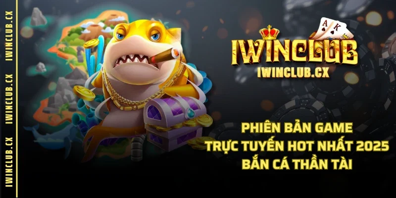 Phiên bản game trực tuyến hot nhất 2025 - Bắn cá Thần Tài