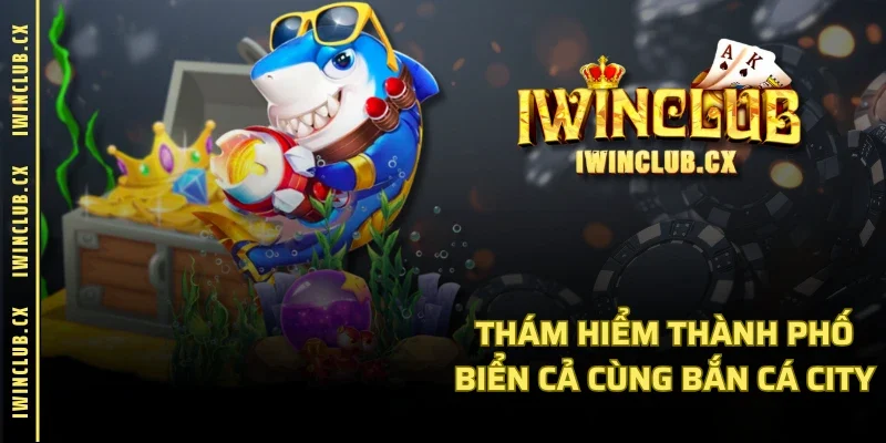 Thám hiểm thành phố biển cả cùng Bắn Cá City