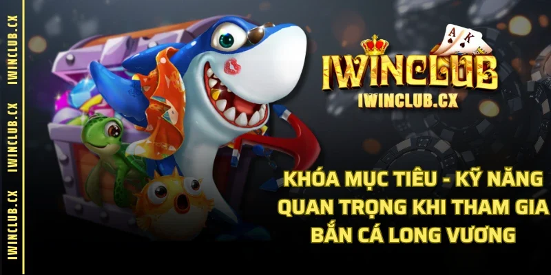 Khóa mục tiêu - kỹ năng quan trọng khi tham gia bắn cá long vương